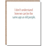 I don't understand how we can be the same age as old people - birthday card